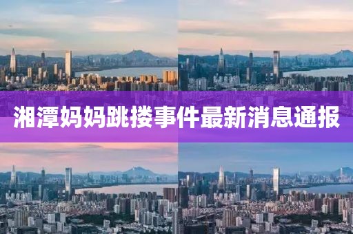 湘潭妈妈跳搂事件最新消息通报