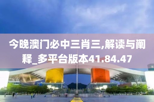 今晚澳门必中三肖三,解读与阐释_多平台版本41.84.47