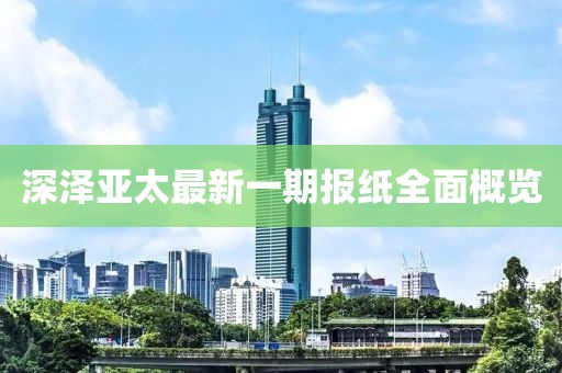 深泽亚太最新一期报纸全面概览