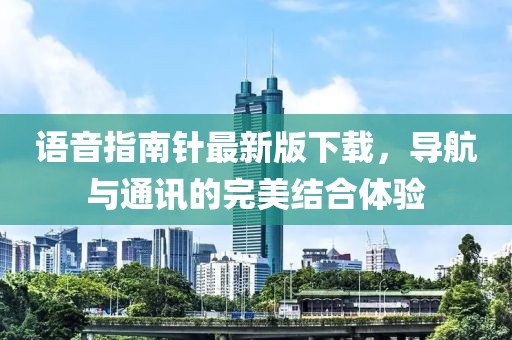 语音指南针最新版下载，导航与通讯的完美结合体验