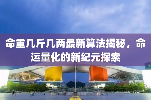 命重几斤几两最新算法揭秘，命运量化的新纪元探索