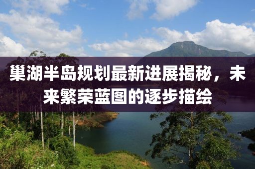巢湖半岛规划最新进展揭秘，未来繁荣蓝图的逐步描绘