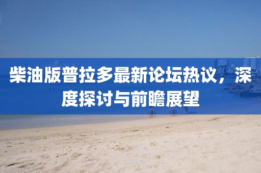 柴油版普拉多最新论坛热议，深度探讨与前瞻展望