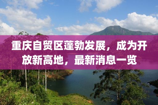 重庆自贸区蓬勃发展，成为开放新高地，最新消息一览