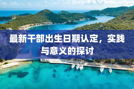 最新干部出生日期认定，实践与意义的探讨