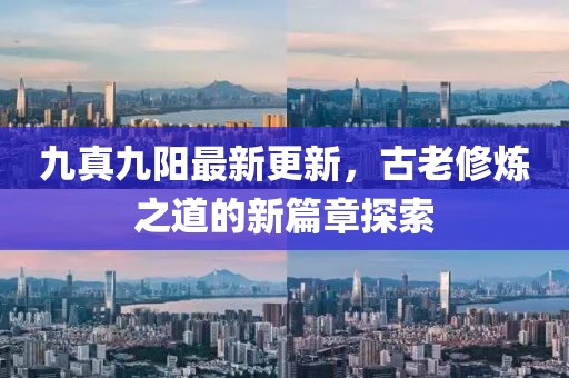 九真九阳最新更新，古老修炼之道的新篇章探索