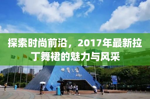 探索时尚前沿，2017年最新拉丁舞裙的魅力与风采