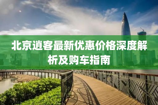 北京逍客最新优惠价格深度解析及购车指南