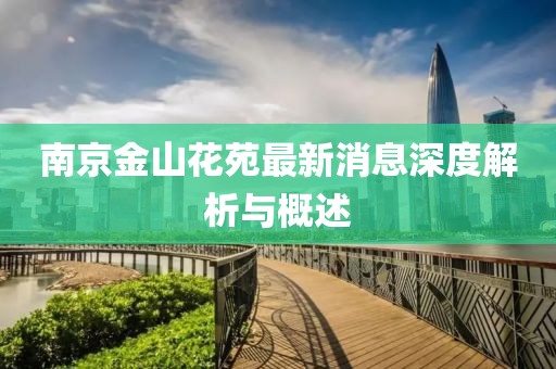 南京金山花苑最新消息深度解析与概述