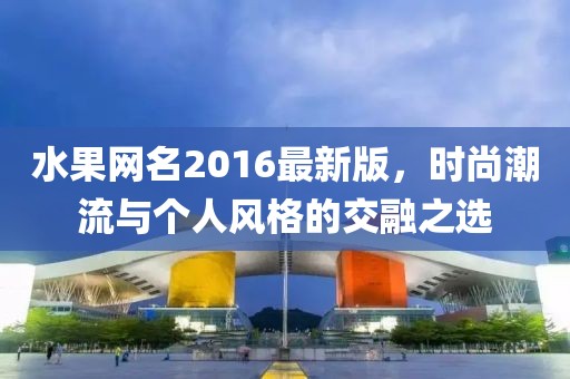 水果网名2016最新版，时尚潮流与个人风格的交融之选