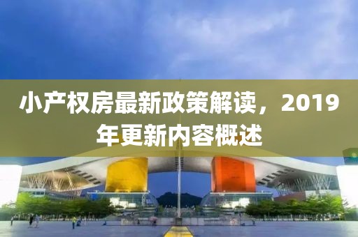 小产权房最新政策解读，2019年更新内容概述