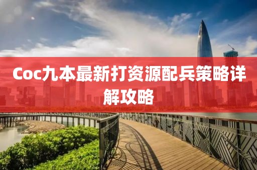 Coc九本最新打资源配兵策略详解攻略