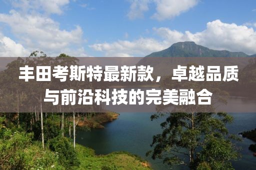 丰田考斯特最新款，卓越品质与前沿科技的完美融合