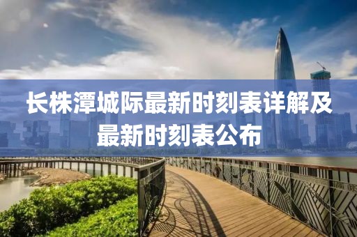 长株潭城际最新时刻表详解及最新时刻表公布
