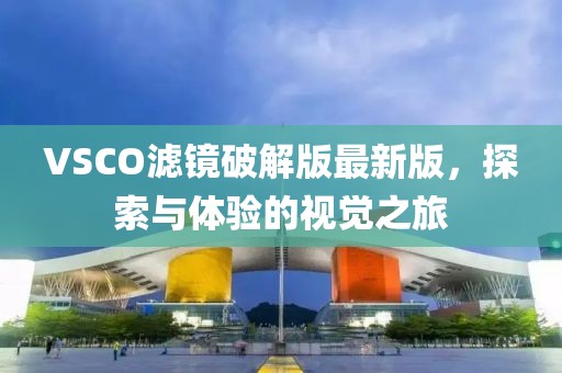 VSCO滤镜破解版最新版，探索与体验的视觉之旅