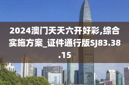 2024澳门天天六开好彩,综合实施方案_证件通行版SJ83.38.15
