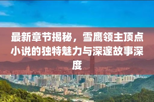 最新章节揭秘，雪鹰领主顶点小说的独特魅力与深邃故事深度
