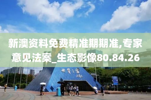 新澳资料免费精准期期准,专家意见法案_生态影像80.84.26