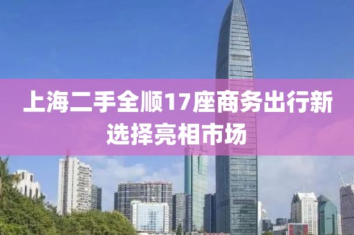 上海二手全顺17座商务出行新选择亮相市场