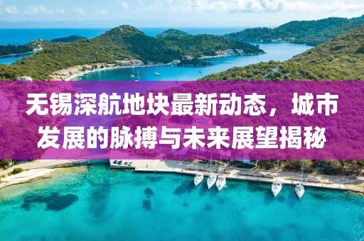 无锡深航地块最新动态，城市发展的脉搏与未来展望揭秘