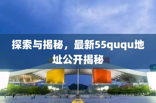 探索与揭秘，最新55ququ地址公开揭秘