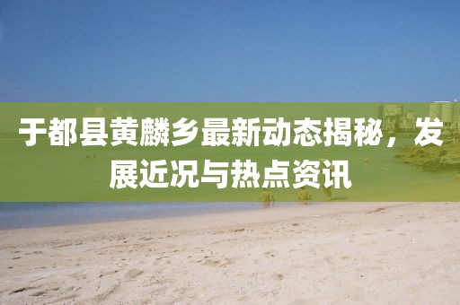 于都县黄麟乡最新动态揭秘，发展近况与热点资讯