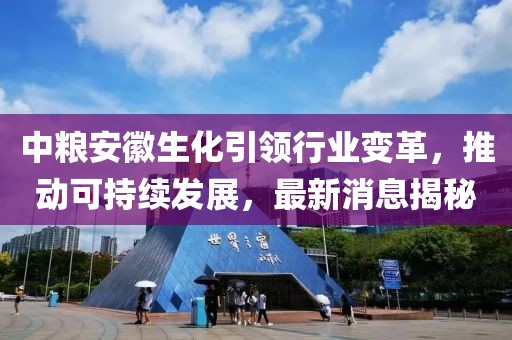 中粮安徽生化引领行业变革，推动可持续发展，最新消息揭秘