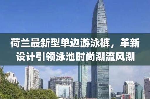 荷兰最新型单边游泳裤，革新设计引领泳池时尚潮流风潮
