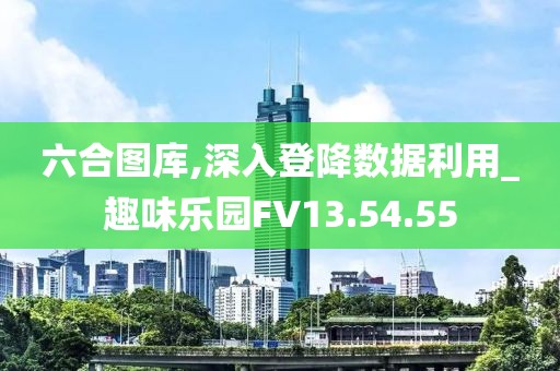六合图库,深入登降数据利用_趣味乐园FV13.54.55