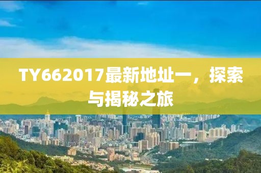 TY662017最新地址一，探索与揭秘之旅