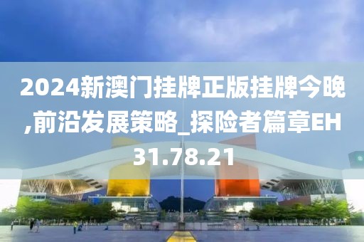 2024新澳门挂牌正版挂牌今晚,前沿发展策略_探险者篇章EH31.78.21