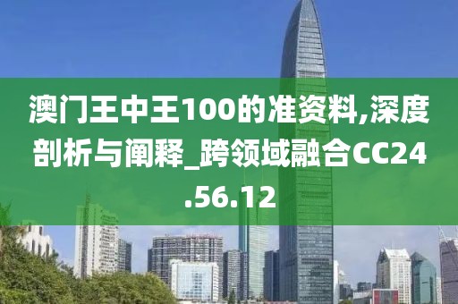 澳门王中王100的准资料,深度剖析与阐释_跨领域融合CC24.56.12
