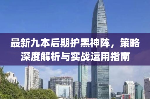 最新九本后期护黑神阵，策略深度解析与实战运用指南