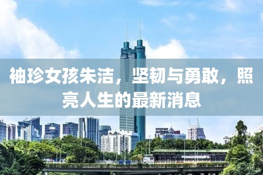 袖珍女孩朱洁，坚韧与勇敢，照亮人生的最新消息