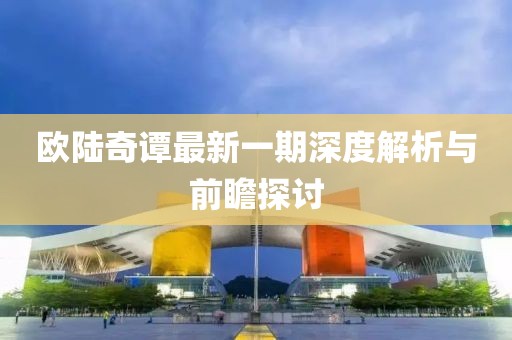 欧陆奇谭最新一期深度解析与前瞻探讨