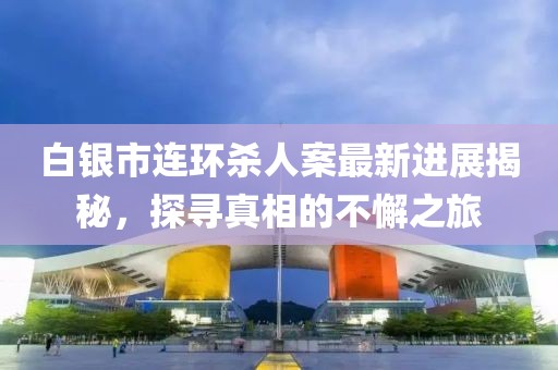 白银市连环杀人案最新进展揭秘，探寻真相的不懈之旅