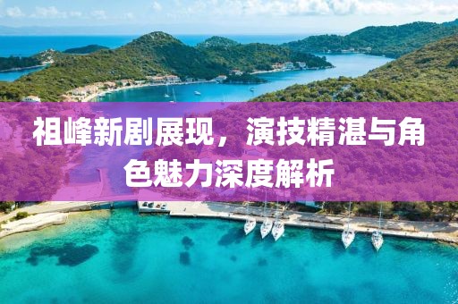 祖峰新剧展现，演技精湛与角色魅力深度解析