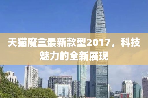 天猫魔盒最新款型2017，科技魅力的全新展现