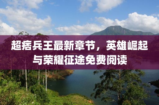 超痞兵王最新章节，英雄崛起与荣耀征途免费阅读