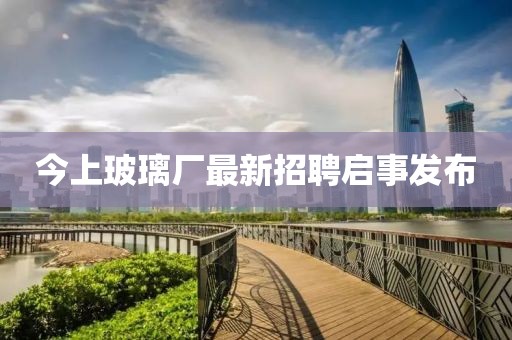 今上玻璃厂最新招聘启事发布
