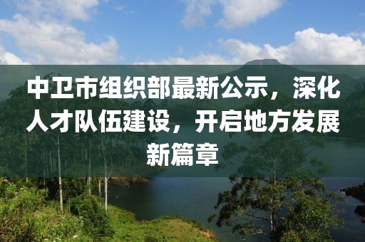 中卫市组织部最新公示，深化人才队伍建设，开启地方发展新篇章