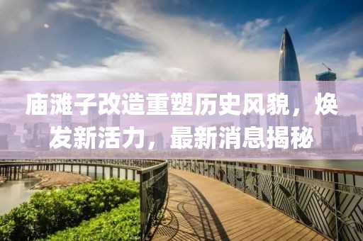 庙滩子改造重塑历史风貌，焕发新活力，最新消息揭秘