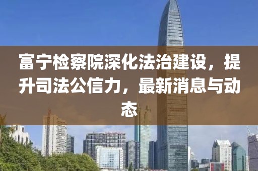 富宁检察院深化法治建设，提升司法公信力，最新消息与动态