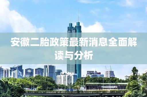 安徽二胎政策最新消息全面解读与分析
