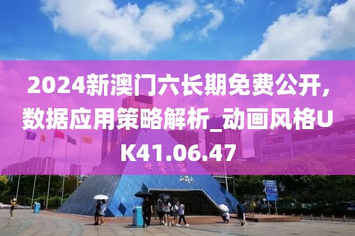 2024新澳门六长期免费公开,数据应用策略解析_动画风格UK41.06.47