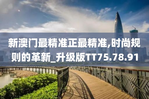 新澳门最精准正最精准,时尚规则的革新_升级版TT75.78.91