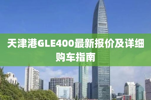 天津港GLE400最新报价及详细购车指南
