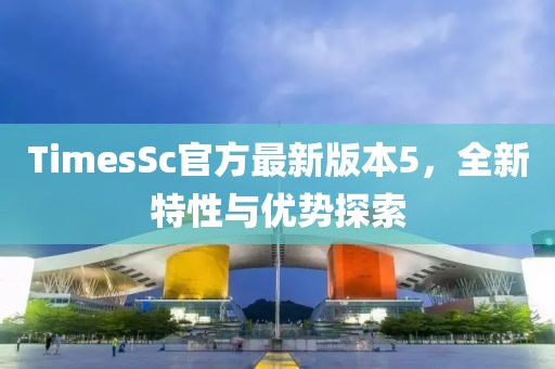 TimesSc官方最新版本5，全新特性与优势探索