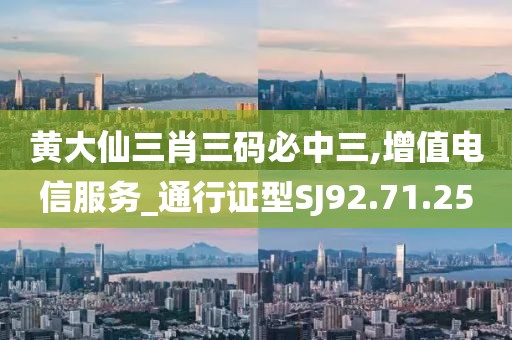 黄大仙三肖三码必中三,增值电信服务_通行证型SJ92.71.25