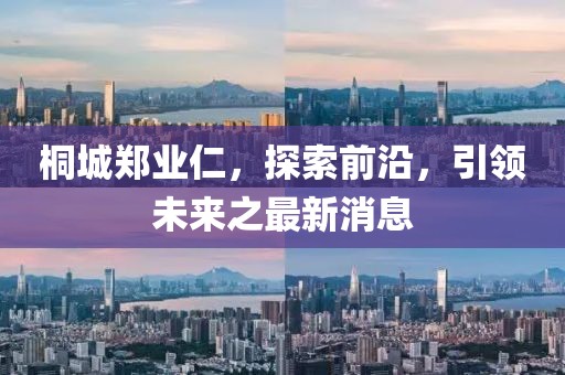 桐城郑业仁，探索前沿，引领未来之最新消息
